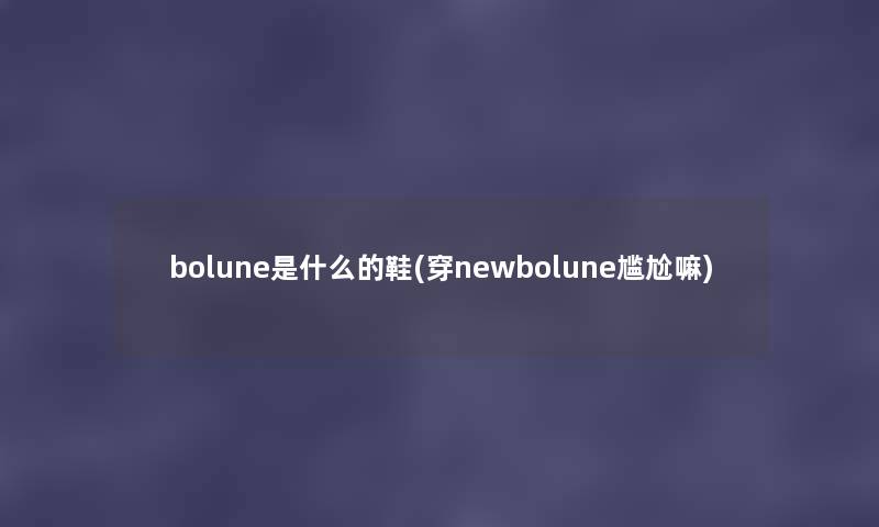 bolune是什么的鞋(穿newbolune尴尬嘛) bolune是什么的鞋(穿newbolune尴尬嘛)