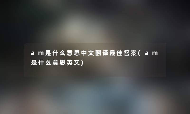 am是什么意思中文翻译理想答案(am是什么意思英文) am是什么意思中文翻译理想答案(am是什么意思英文)