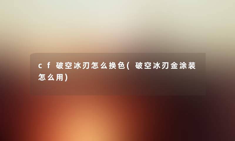 cf破空冰刃怎么换色(破空冰刃金涂装怎么用) cf破空冰刃怎么换色(破空冰刃金涂装怎么用)