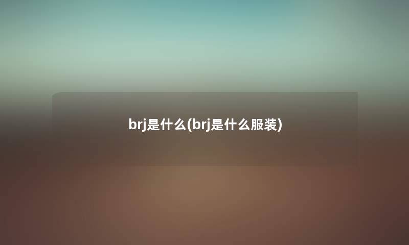 brj是什么(brj是什么服装) brj是什么(brj是什么服装)