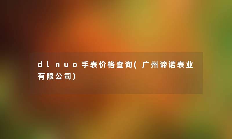 dlnuo手表价格查阅(广州谛诺表业有限公司) dlnuo手表价格查阅(广州谛诺表业有限公司)