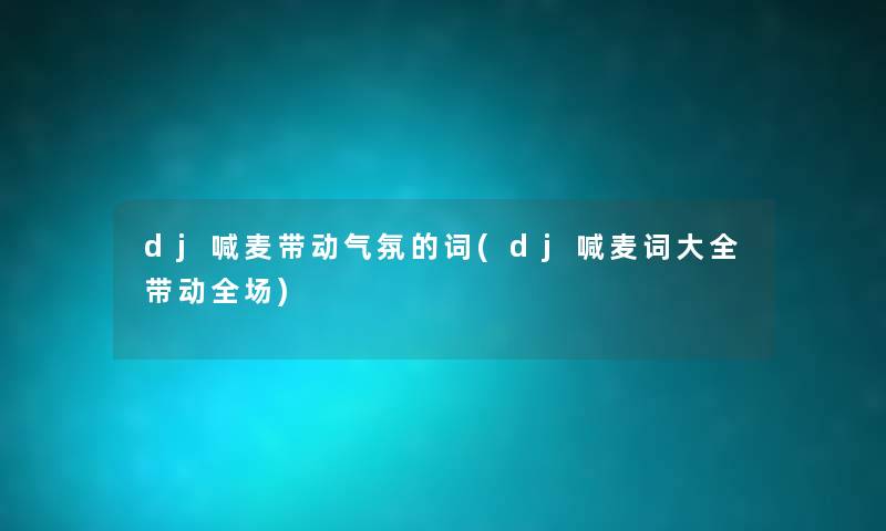 dj喊麦带动气氛的词(dj喊麦词大全带动全场) dj喊麦带动气氛的词(dj喊麦词大全带动全场)