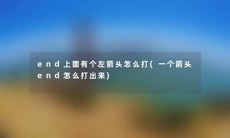 end上面有个左箭头怎么打(一个箭头end怎么打出来) end上面有个左箭头怎么打(一个箭头end怎么打出来)