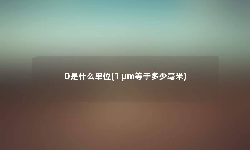 D是什么单位(1 μm等于多少毫米) D是什么单位(1 μm等于多少毫米)