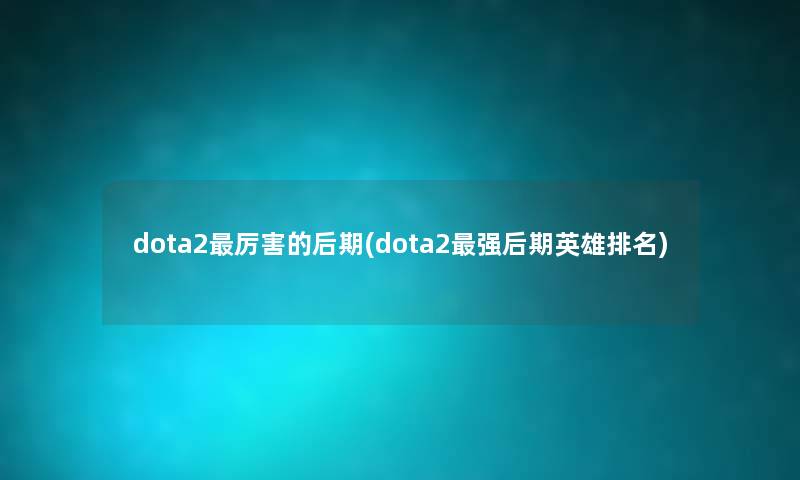 dota2厉害的后期(dota2强后期英雄推荐) dota2厉害的后期(dota2强后期英雄推荐)