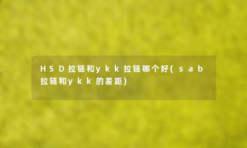 HSD拉链和ykk拉链哪个好(sab拉链和ykk的差距) HSD拉链和ykk拉链哪个好(sab拉链和ykk的差距)