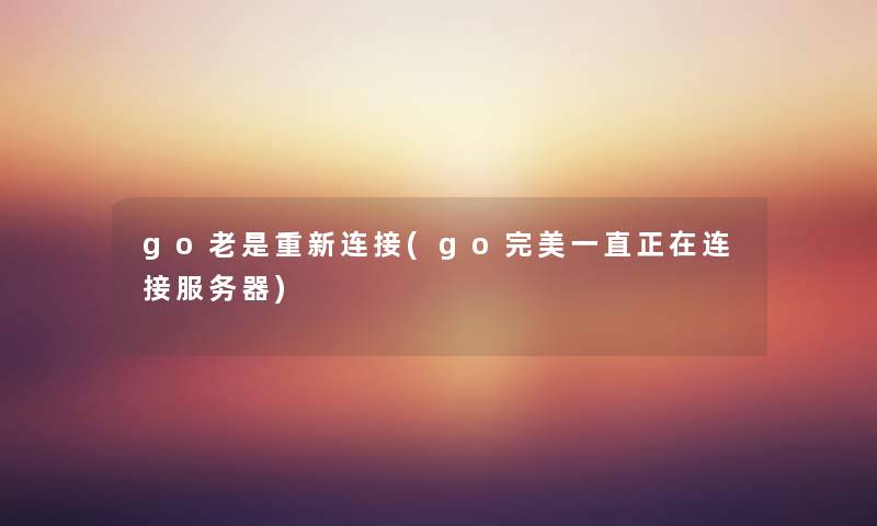 go老是重新连接(go完美一直正在连接服务器) go老是重新连接(go完美一直正在连接服务器)