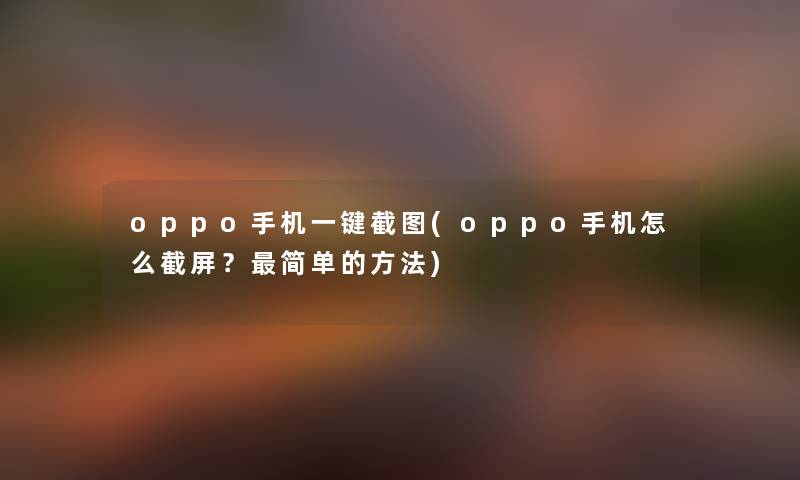oppo手机一键截图(oppo手机怎么截屏?简单的方法) oppo手机一键截图(oppo手机怎么截屏?简单的方法)