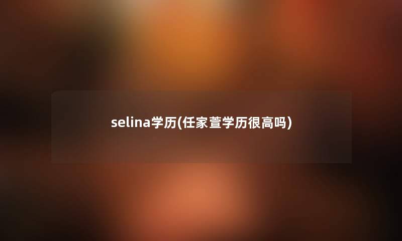 selina学历(任家萱学历很高吗) selina学历(任家萱学历很高吗)