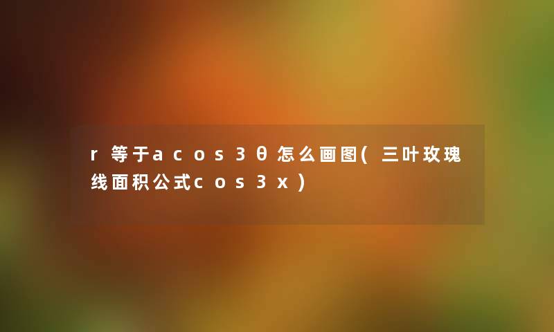 r等于acos3θ怎么画图(三叶玫瑰线面积公式cos3x) r等于acos3θ怎么画图(三叶玫瑰线面积公式cos3x)