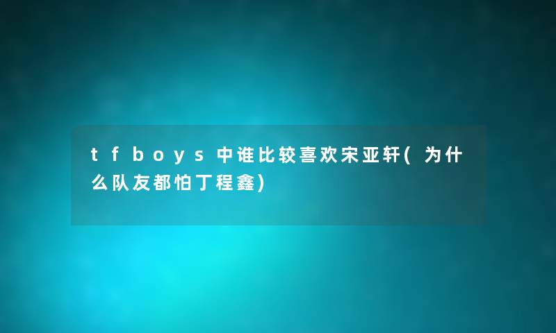 tfboys中谁比较喜欢宋亚轩(为什么队友都怕丁程鑫) tfboys中谁比较喜欢宋亚轩(为什么队友都怕丁程鑫)