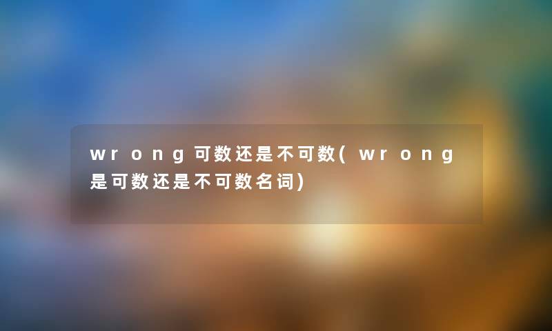 wrong可数还是不可数(wrong是可数还是不可数名词) wrong可数还是不可数(wrong是可数还是不可数名词)