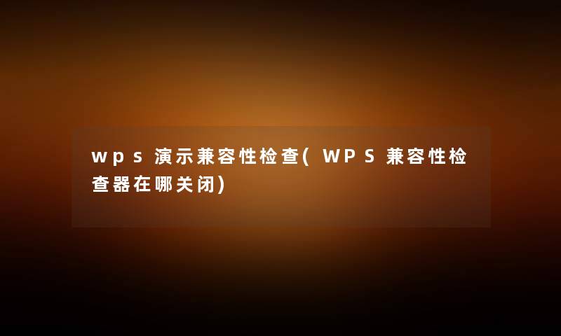 wps演示兼容性检查(WPS兼容性检查器在哪关闭) wps演示兼容性检查(WPS兼容性检查器在哪关闭)