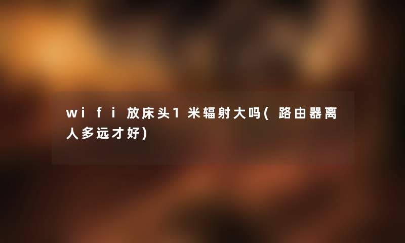 wifi放床头1米辐射大吗(路由器离人多远才好) wifi放床头1米辐射大吗(路由器离人多远才好)
