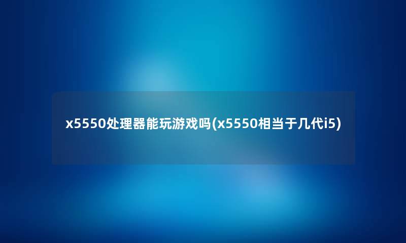 x5550处理器能玩游戏吗(x5550相当于几代i5) x5550处理器能玩游戏吗(x5550相当于几代i5)