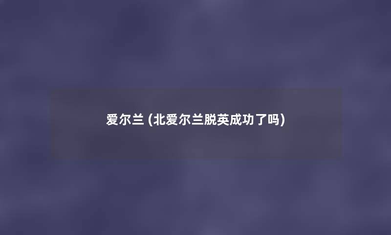 爱尔兰 (北爱尔兰脱英成功了吗) 爱尔兰 (北爱尔兰脱英成功了吗)