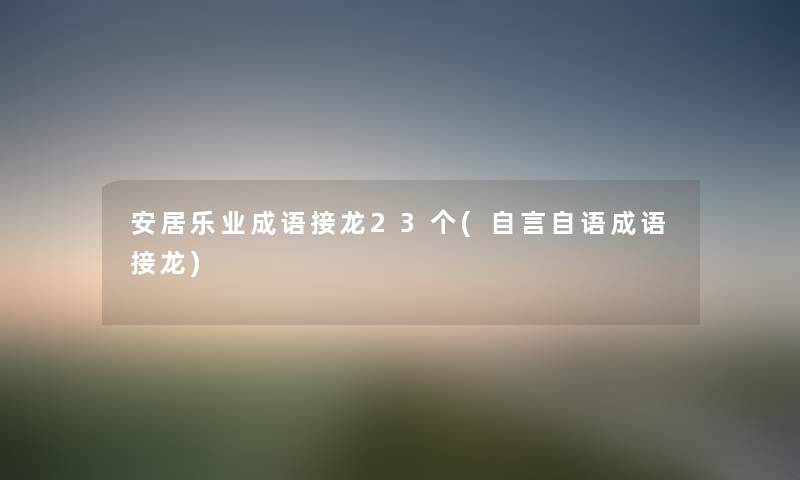 安居乐业成语接龙23个(自言自语成语接龙) 安居乐业成语接龙23个(自言自语成语接龙)