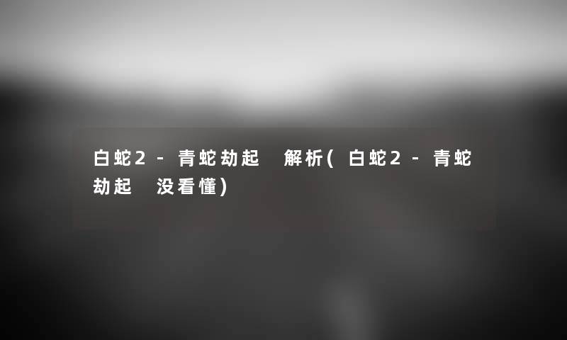 白蛇2-青蛇劫起 解析(白蛇2-青蛇劫起 没看懂) 白蛇2-青蛇劫起 解析(白蛇2-青蛇劫起 没看懂)