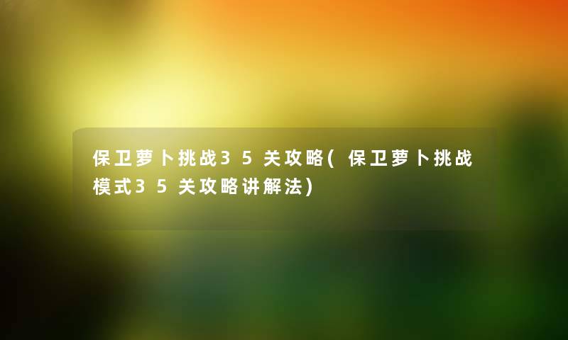 保卫萝卜挑战35关攻略(保卫萝卜挑战模式35关攻略讲解法) 保卫萝卜挑战35关攻略(保卫萝卜挑战模式35关攻略讲解法)
