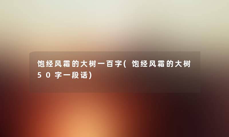 饱经风霜的大树一百字(饱经风霜的大树50字一段话) 饱经风霜的大树一百字(饱经风霜的大树50字一段话)