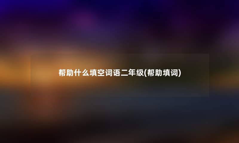 帮助什么填空词语二年级(帮助填词) 帮助什么填空词语二年级(帮助填词)