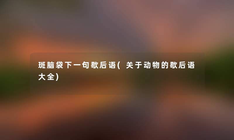 斑脑袋下一句歇后语(关于动物的歇后语大全) 斑脑袋下一句歇后语(关于动物的歇后语大全)