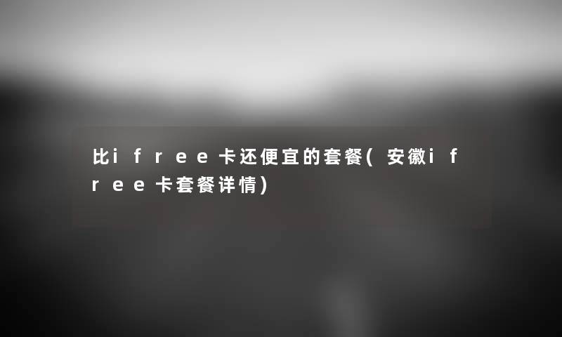 比ifree卡还便宜的套餐(安徽ifree卡套餐详情) 比ifree卡还便宜的套餐(安徽ifree卡套餐详情)