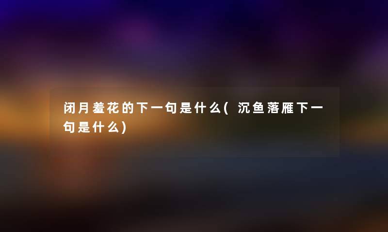 闭月羞花的下一句是什么(沉鱼落雁下一句是什么) 闭月羞花的下一句是什么(沉鱼落雁下一句是什么)