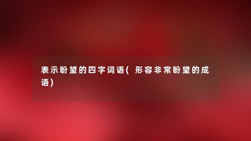 表示盼望的四字词语(形容非常盼望的成语) 表示盼望的四字词语(形容非常盼望的成语)