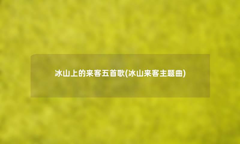 冰山上的来客五首歌(冰山来客主题曲) 冰山上的来客五首歌(冰山来客主题曲)