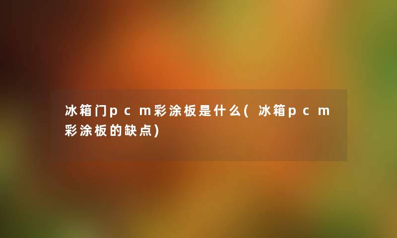 冰箱门pcm彩涂板是什么(冰箱pcm彩涂板的缺点) 冰箱门pcm彩涂板是什么(冰箱pcm彩涂板的缺点)