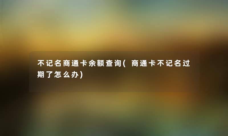 不记名商通卡余额查阅(商通卡不记名过期了怎么办) 不记名商通卡余额查阅(商通卡不记名过期了怎么办)
