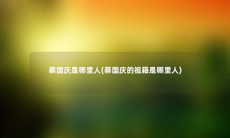 蔡国庆是哪里人(蔡国庆的祖籍是哪里人) 蔡国庆是哪里人(蔡国庆的祖籍是哪里人)