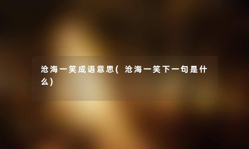 沧海一笑成语意思(沧海一笑下一句是什么) 沧海一笑成语意思(沧海一笑下一句是什么)