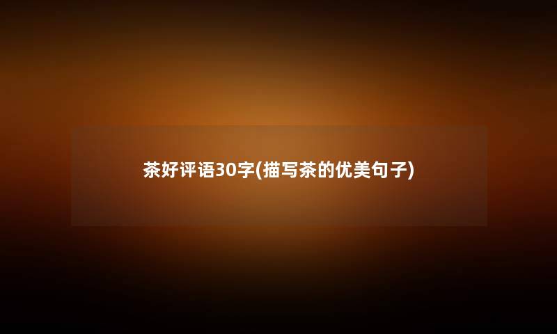 茶好评语30字(描写茶的优美句子) 茶好评语30字(描写茶的优美句子)