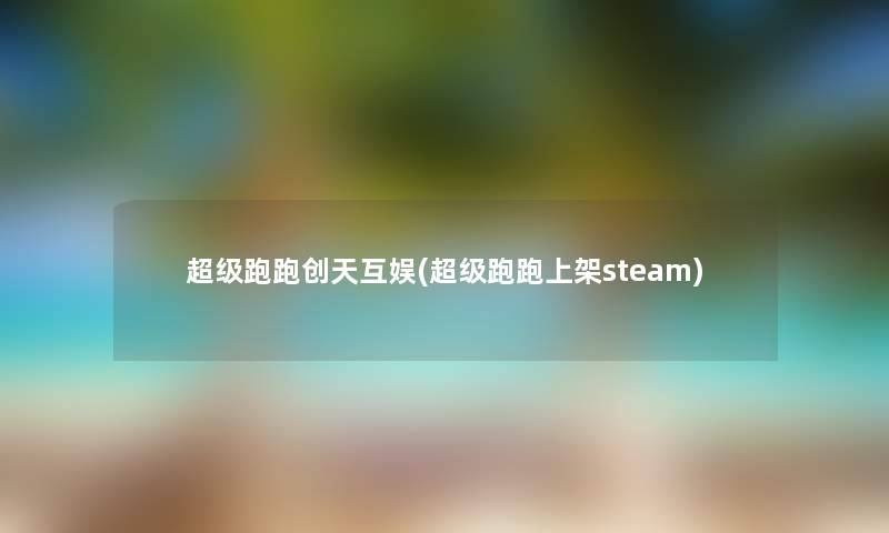 超级跑跑创天互娱(超级跑跑上架steam) 超级跑跑创天互娱(超级跑跑上架steam)