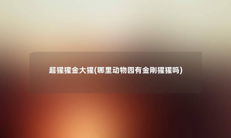 超猩猩金大猩(哪里动物园有金刚猩猩吗) 超猩猩金大猩(哪里动物园有金刚猩猩吗)