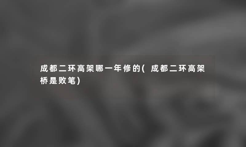 成都二环高架哪一年修的(成都二环高架桥是败笔) 成都二环高架哪一年修的(成都二环高架桥是败笔)