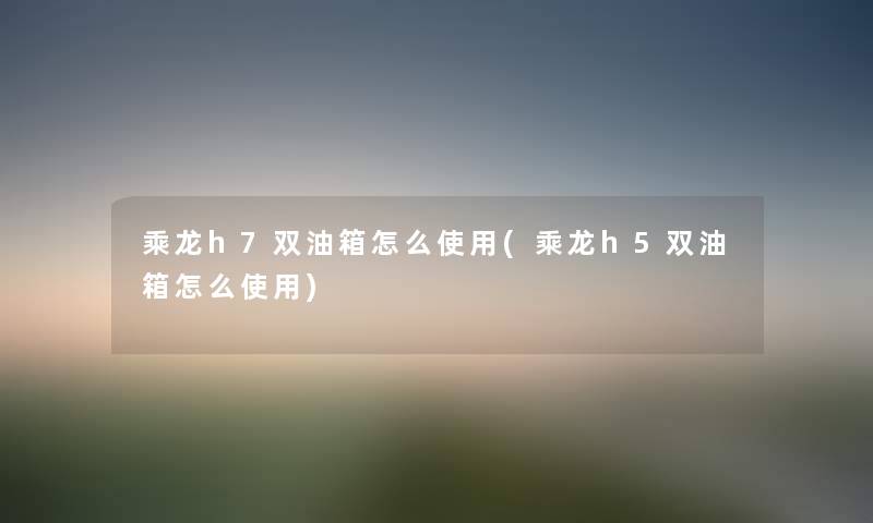 乘龙h7双油箱怎么使用(乘龙h5双油箱怎么使用) 乘龙h7双油箱怎么使用(乘龙h5双油箱怎么使用)