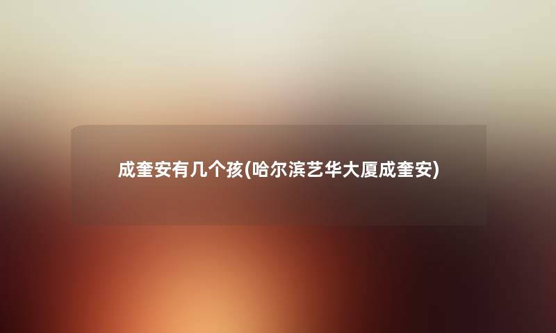 成奎安有几个孩(哈尔滨艺华大厦成奎安) 成奎安有几个孩(哈尔滨艺华大厦成奎安)