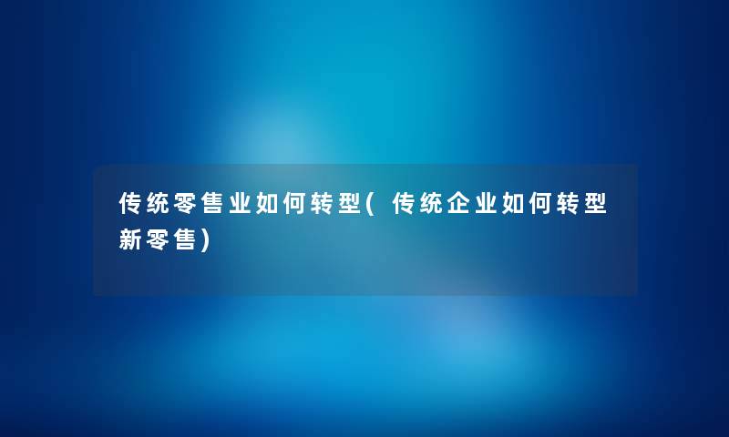 传统零售业如何转型(传统企业如何转型新零售) 传统零售业如何转型(传统企业如何转型新零售)