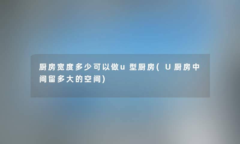 厨房宽度多少可以做u型厨房(U厨房中间留多大的空间) 厨房宽度多少可以做u型厨房(U厨房中间留多大的空间)