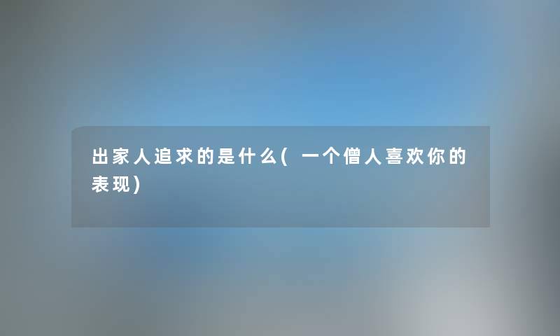 出家人追求的是什么(一个僧人喜欢你的表现) 出家人追求的是什么(一个僧人喜欢你的表现)