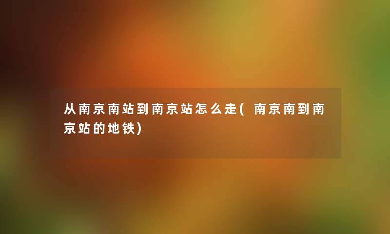 从南京南站到南京站怎么走(南京南到南京站的地铁) 从南京南站到南京站怎么走(南京南到南京站的地铁)