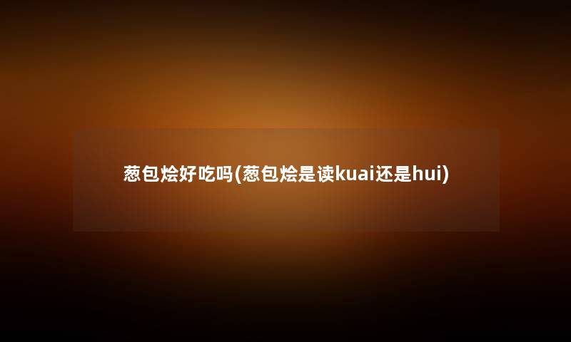 葱包烩好吃吗(葱包烩是读kuai还是hui) 葱包烩好吃吗(葱包烩是读kuai还是hui)