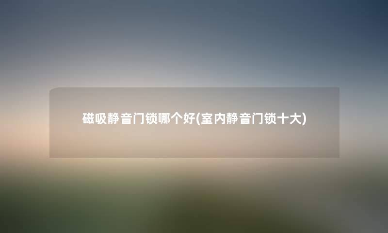 磁吸静音门锁哪个好(室内静音门锁一些) 磁吸静音门锁哪个好(室内静音门锁一些)