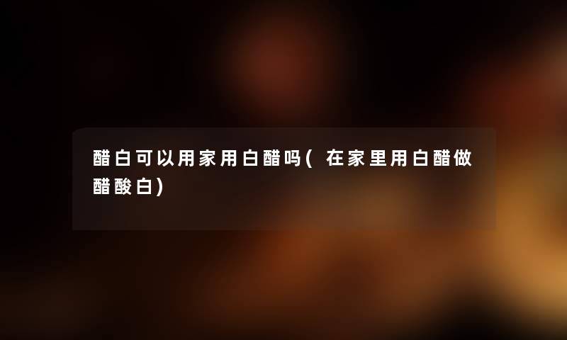 醋白可以用家用白醋吗(在家里用白醋做醋酸白) 醋白可以用家用白醋吗(在家里用白醋做醋酸白)