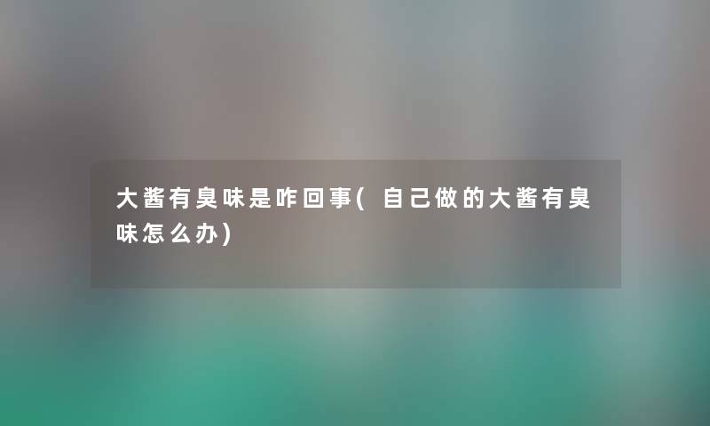 大酱有臭味是咋回事(自己做的大酱有臭味怎么办) 大酱有臭味是咋回事(自己做的大酱有臭味怎么办)