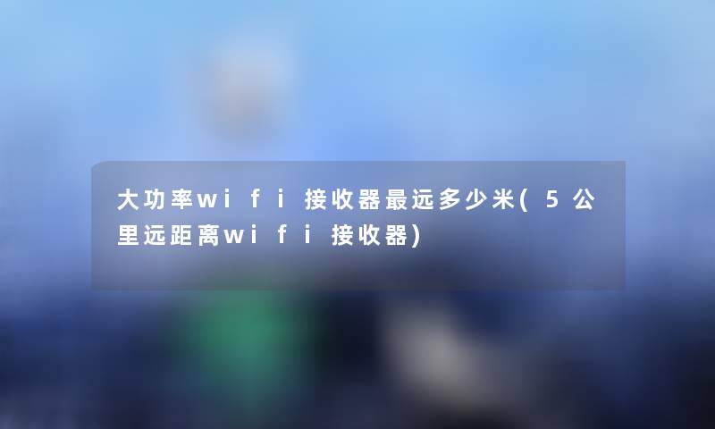 大功率wifi接收器远多少米(5公里远距离wifi接收器) 大功率wifi接收器远多少米(5公里远距离wifi接收器)