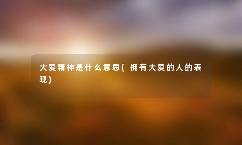 大爱精神是什么意思(拥有大爱的人的表现) 大爱精神是什么意思(拥有大爱的人的表现)